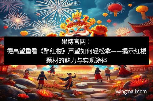 果博官网:德高望重看《醉红楼》声望如何轻松拿——揭示红楼题材的魅力与实现途径