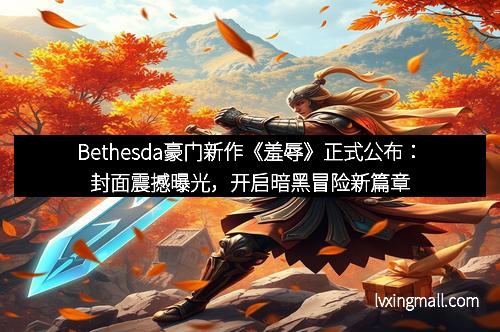 Bethesda豪门新作《羞辱》正式公布:封面震撼曝光,开启暗黑冒险新篇章