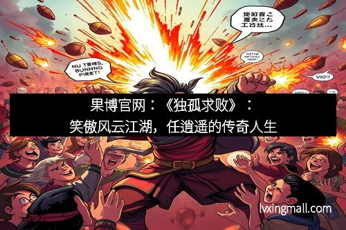 果博官网:《独孤求败》:笑傲风云江湖,任逍遥的传奇人生